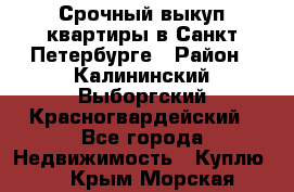 Срочный выкуп квартиры в Санкт-Петербурге › Район ­ Калининский,Выборгский,Красногвардейский - Все города Недвижимость » Куплю   . Крым,Морская
